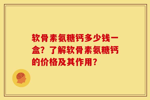 软骨素氨糖钙多少钱一盒？了解软骨素氨糖钙的价格及其作用？