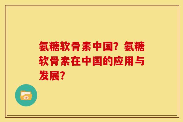 氨糖软骨素中国？氨糖软骨素在中国的应用与发展？