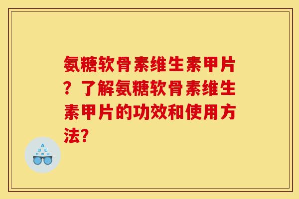 氨糖软骨素维生素甲片？了解氨糖软骨素维生素甲片的功效和使用方法？