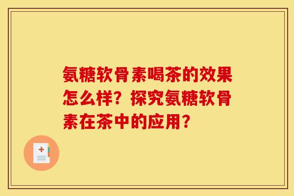 氨糖软骨素喝茶的效果怎么样？探究氨糖软骨素在茶中的应用？
