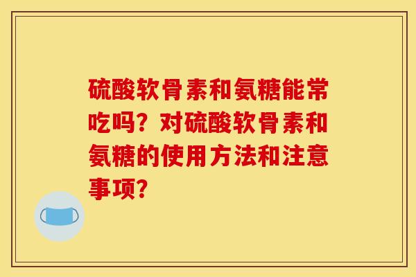 硫酸软骨素和氨糖能常吃吗？对硫酸软骨素和氨糖的使用方法和注意事项？