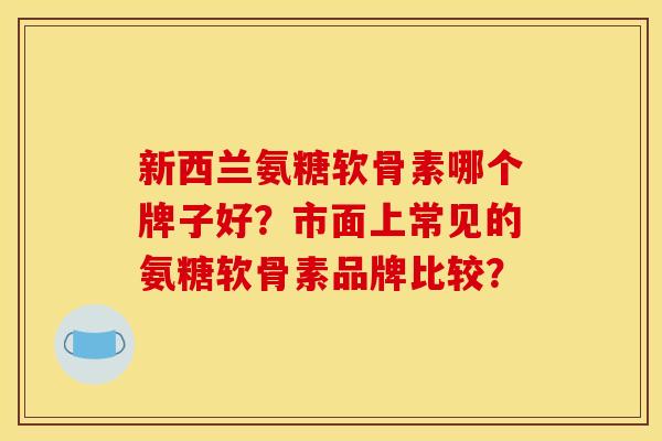 新西兰氨糖软骨素哪个牌子好？市面上常见的氨糖软骨素品牌比较？