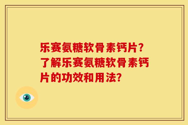 乐赛氨糖软骨素钙片？了解乐赛氨糖软骨素钙片的功效和用法？