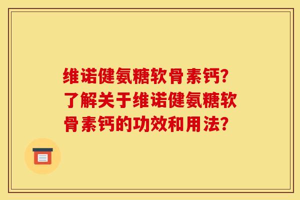 维诺健氨糖软骨素钙？了解关于维诺健氨糖软骨素钙的功效和用法？