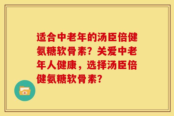 适合中老年的汤臣倍健氨糖软骨素？关爱中老年人健康，选择汤臣倍健氨糖软骨素？