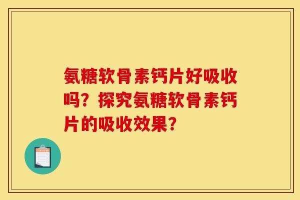 氨糖软骨素钙片好吸收吗？探究氨糖软骨素钙片的吸收效果？