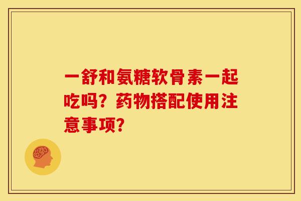 一舒和氨糖软骨素一起吃吗？药物搭配使用注意事项？