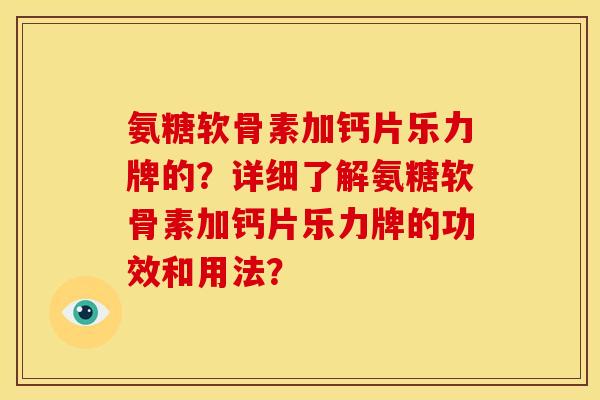 氨糖软骨素加钙片乐力牌的？详细了解氨糖软骨素加钙片乐力牌的功效和用法？