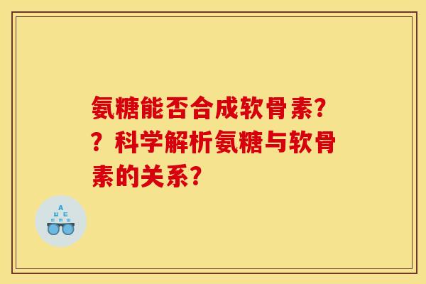 氨糖能否合成软骨素？？科学解析氨糖与软骨素的关系？