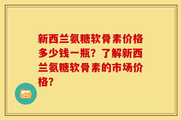 新西兰氨糖软骨素价格多少钱一瓶？了解新西兰氨糖软骨素的市场价格？