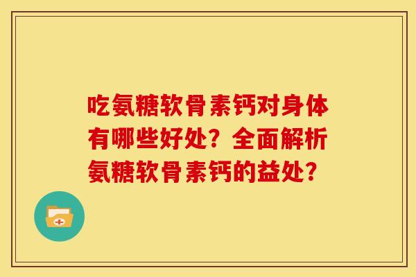 吃氨糖软骨素钙对身体有哪些好处？全面解析氨糖软骨素钙的益处？