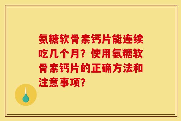 氨糖软骨素钙片能连续吃几个月？使用氨糖软骨素钙片的正确方法和注意事项？