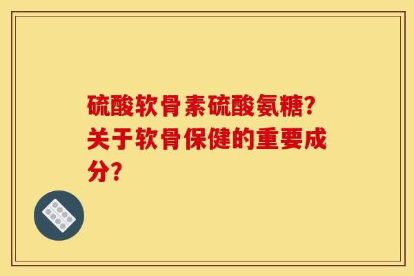 硫酸软骨素硫酸氨糖？关于软骨保健的重要成分？