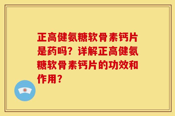 正高健氨糖软骨素钙片是药吗？详解正高健氨糖软骨素钙片的功效和作用？