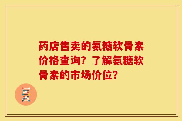 药店售卖的氨糖软骨素价格查询？了解氨糖软骨素的市场价位？