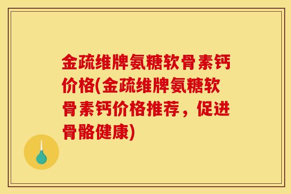 金疏维牌氨糖软骨素钙价格(金疏维牌氨糖软骨素钙价格推荐，促进骨骼健康)