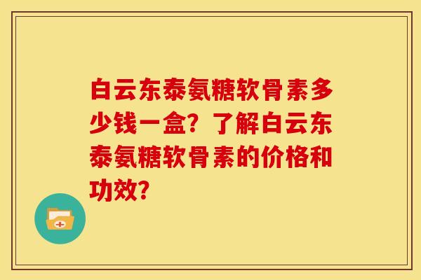 白云东泰氨糖软骨素多少钱一盒？了解白云东泰氨糖软骨素的价格和功效？