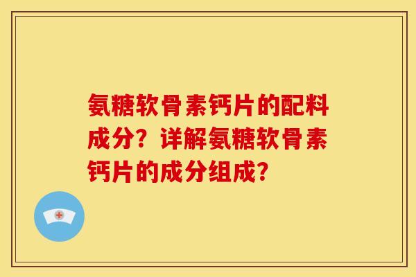 氨糖软骨素钙片的配料成分？详解氨糖软骨素钙片的成分组成？