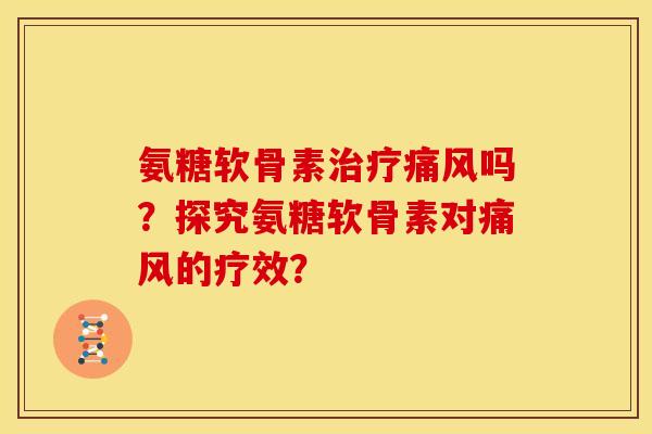 氨糖软骨素治疗痛风吗？探究氨糖软骨素对痛风的疗效？