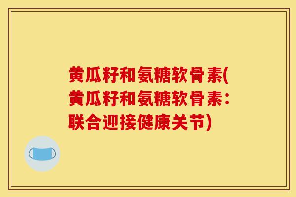 黄瓜籽和氨糖软骨素(黄瓜籽和氨糖软骨素：联合迎接健康关节)