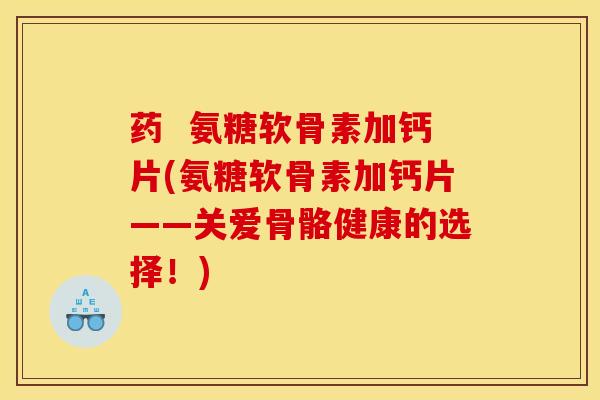 药  氨糖软骨素加钙片(氨糖软骨素加钙片——关爱骨骼健康的选择！)