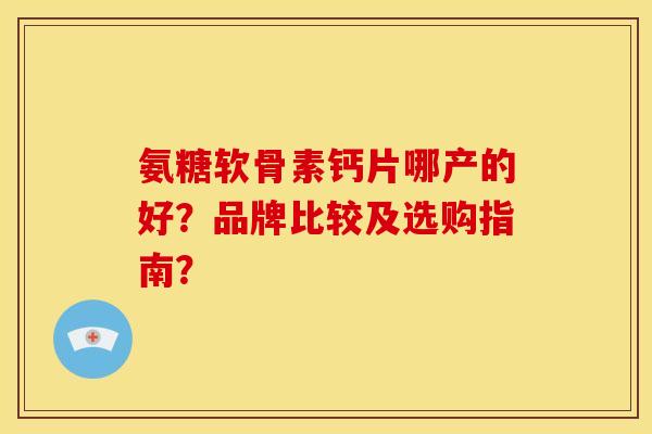 氨糖软骨素钙片哪产的好？品牌比较及选购指南？