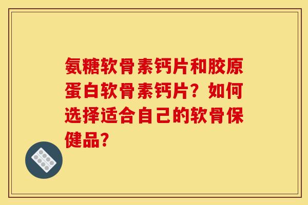 氨糖软骨素钙片和胶原蛋白软骨素钙片？如何选择适合自己的软骨保健品？