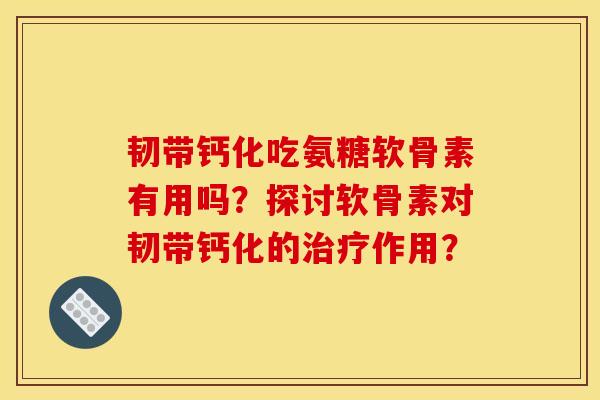 韧带钙化吃氨糖软骨素有用吗？探讨软骨素对韧带钙化的治疗作用？