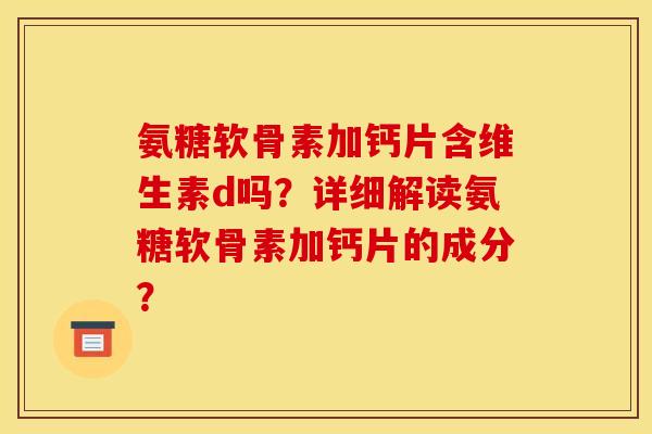 氨糖软骨素加钙片含维生素d吗？详细解读氨糖软骨素加钙片的成分？