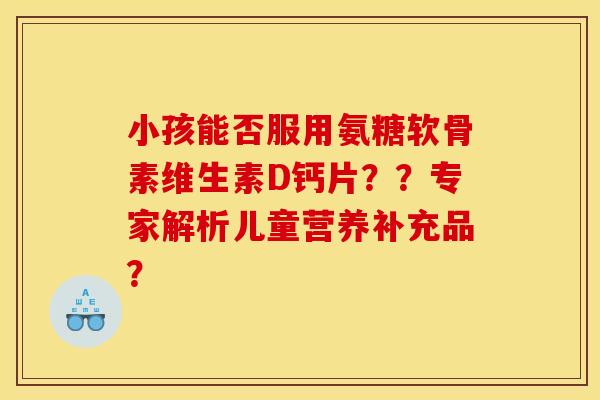 小孩能否服用氨糖软骨素维生素D钙片？？专家解析儿童营养补充品？