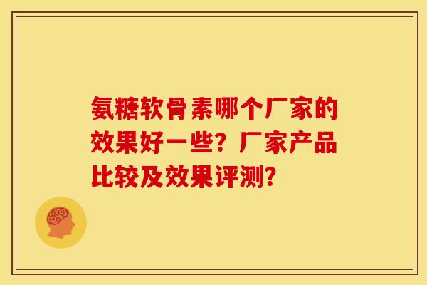氨糖软骨素哪个厂家的效果好一些？厂家产品比较及效果评测？