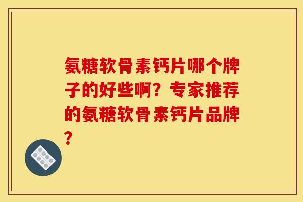 氨糖软骨素钙片哪个牌子的好些啊？专家推荐的氨糖软骨素钙片品牌？