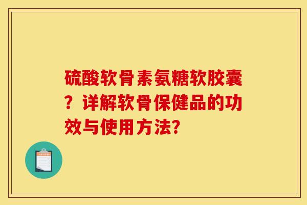 硫酸软骨素氨糖软胶囊？详解软骨保健品的功效与使用方法？
