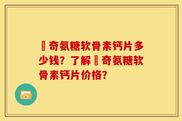 沵奇氨糖软骨素钙片多少钱？了解沵奇氨糖软骨素钙片价格？