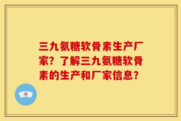 三九氨糖软骨素生产厂家？了解三九氨糖软骨素的生产和厂家信息？