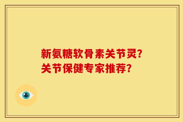 新氨糖软骨素关节灵？关节保健专家推荐？