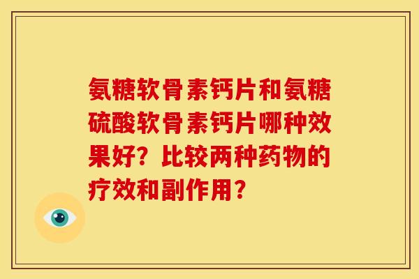 氨糖软骨素钙片和氨糖硫酸软骨素钙片哪种效果好？比较两种药物的疗效和副作用？