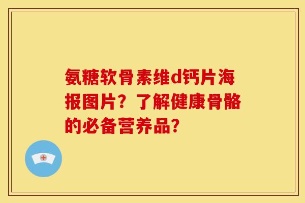 氨糖软骨素维d钙片海报图片？了解健康骨骼的必备营养品？