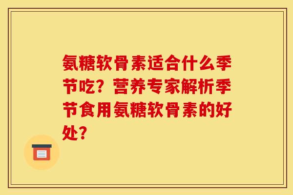氨糖软骨素适合什么季节吃？营养专家解析季节食用氨糖软骨素的好处？