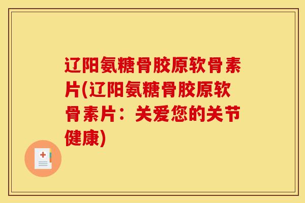 辽阳氨糖骨胶原软骨素片(辽阳氨糖骨胶原软骨素片：关爱您的关节健康)