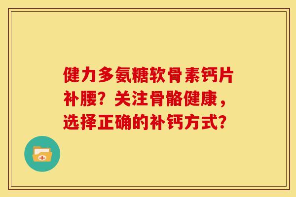 健力多氨糖软骨素钙片补腰？关注骨骼健康，选择正确的补钙方式？