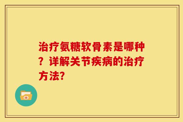 治疗氨糖软骨素是哪种？详解关节疾病的治疗方法？