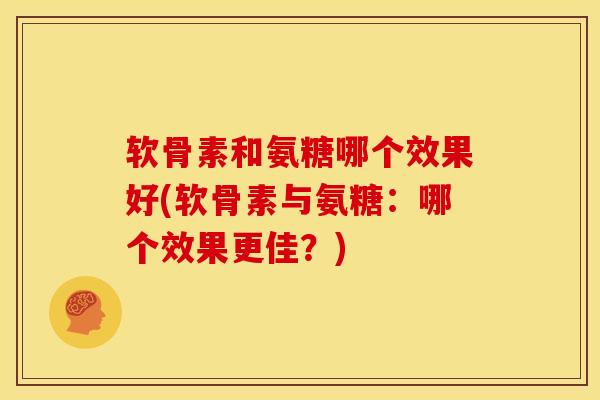 软骨素和氨糖哪个效果好(软骨素与氨糖：哪个效果更佳？)