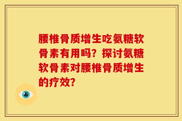 腰椎骨质增生吃氨糖软骨素有用吗？探讨氨糖软骨素对腰椎骨质增生的疗效？