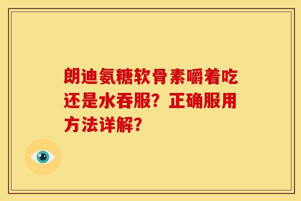 朗迪氨糖软骨素嚼着吃还是水吞服？正确服用方法详解？