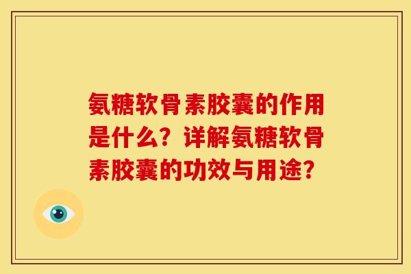 氨糖软骨素胶囊的作用是什么？详解氨糖软骨素胶囊的功效与用途？