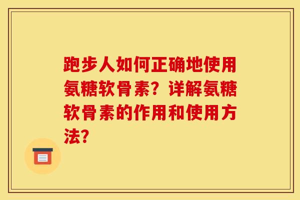 跑步人如何正确地使用氨糖软骨素？详解氨糖软骨素的作用和使用方法？