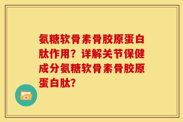 氨糖软骨素骨胶原蛋白肽作用？详解关节保健成分氨糖软骨素骨胶原蛋白肽？