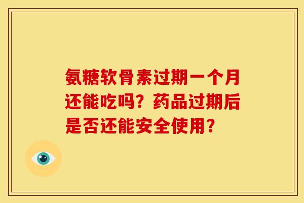 氨糖软骨素过期一个月还能吃吗？药品过期后是否还能安全使用？