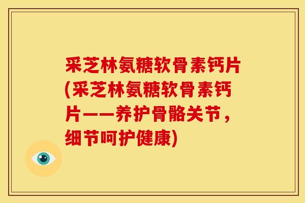采芝林氨糖软骨素钙片(采芝林氨糖软骨素钙片——养护骨骼关节，细节呵护健康)